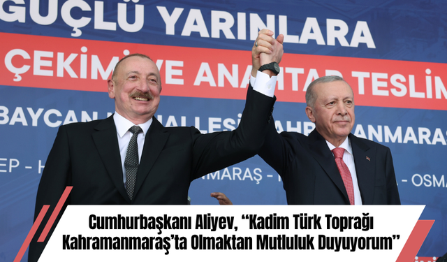 Cumhurbaşkanı Aliyev, “Kadim Türk Toprağı Kahramanmaraş’ta Olmaktan Mutluluk Duyuyorum”