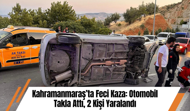 Kahramanmaraş’ta Feci Kaza: Otomobil Takla Attı, 2 Kişi Yaralandı