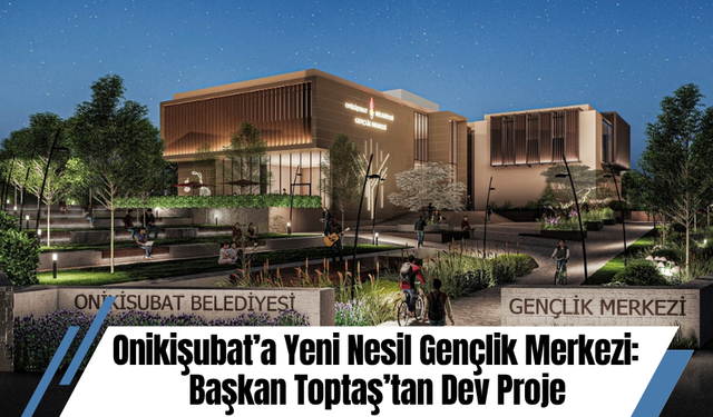 Onikişubat’a Yeni Nesil Gençlik Merkezi: Başkan Toptaş’tan Dev Proje