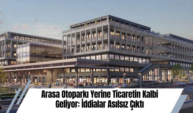 Arasa Otoparkı Yerine Ticaretin Kalbi Geliyor: İddialar Asılsız Çıktı