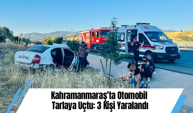 Kahramanmaraş’ta Otomobil Tarlaya Uçtu: 3 Kişi Yaralandı