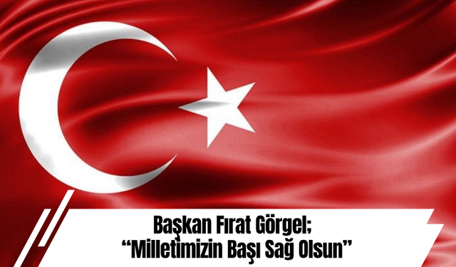 Başkan Fırat Görgel; “Milletimizin Başı Sağ Olsun”