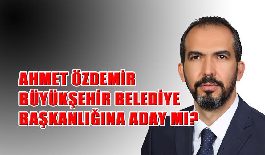 Ahmet Özdemir Büyükşehir Belediye Başkanlığına Aday mı?