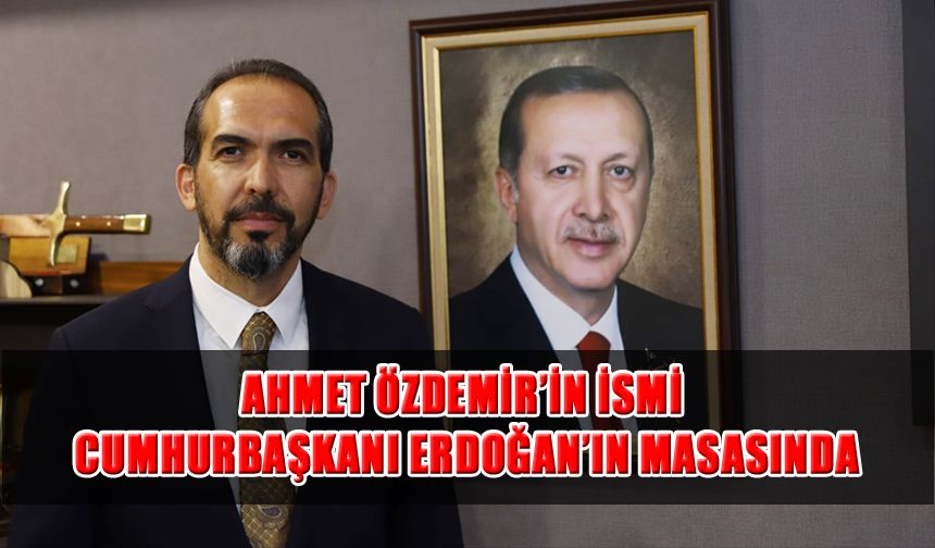 Ahmet Özdemir’in İsmi Cumhurbaşkanı Erdoğan’ın Masasında