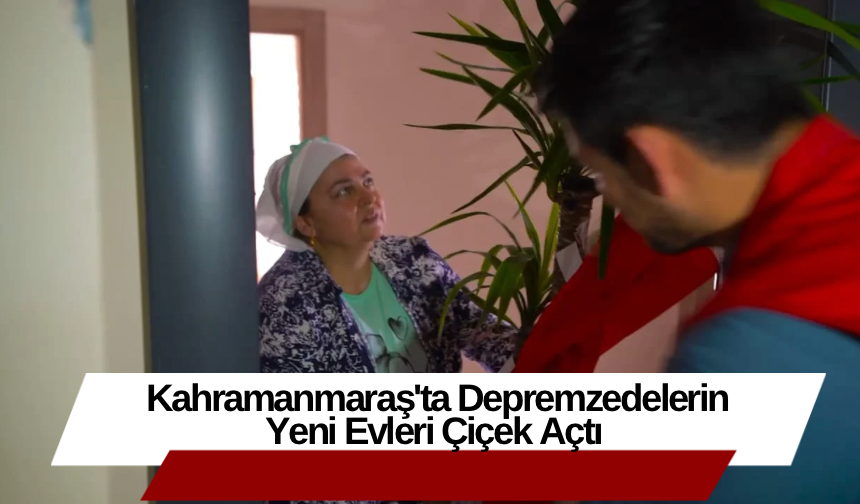 Kahramanmaraş'ta Depremzedelerin Yeni Evleri Çiçek Açtı