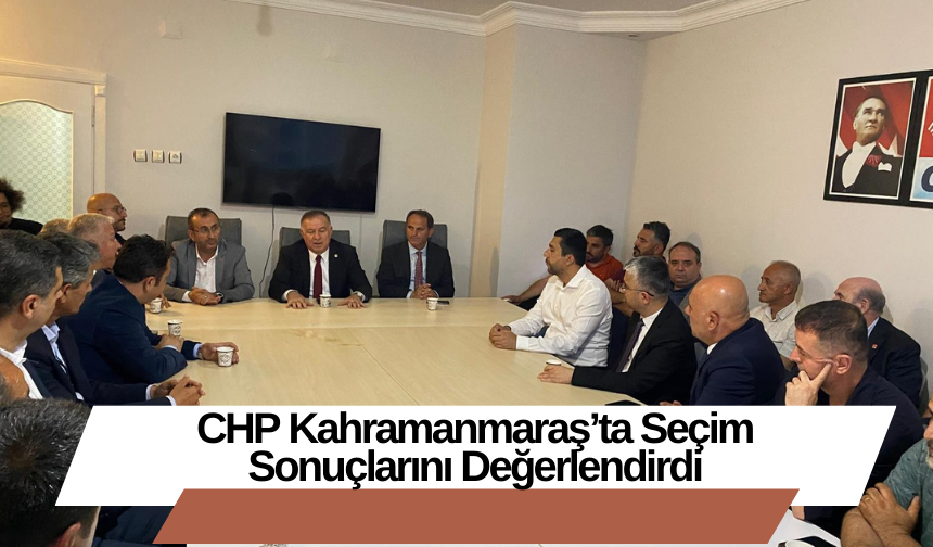CHP Kahramanmaraş’ta Seçim Sonuçlarını Değerlendirdi
