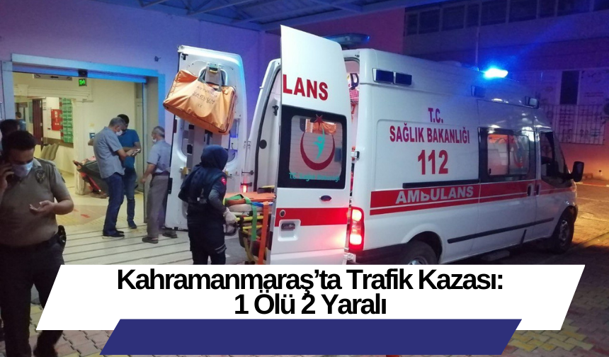 Kahramanmaraş’ta Trafik Kazası: 1 Ölü 2 Yaralı