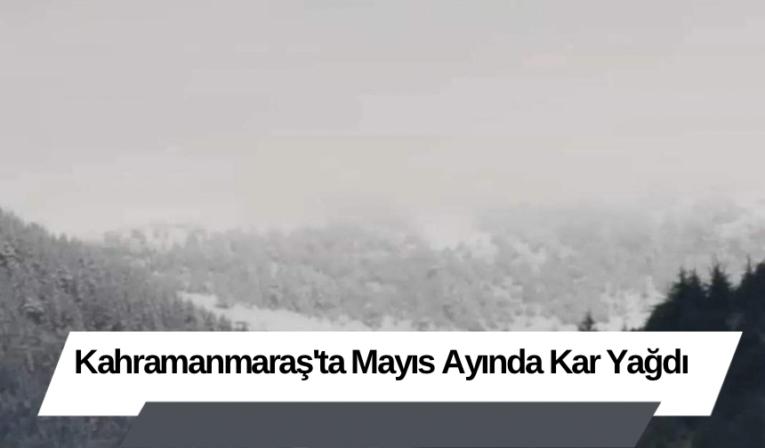 Kahramanmaraş'ta Mayıs Ayında Kar Yağdı