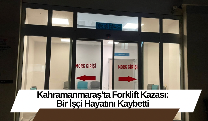 Kahramanmaraş'ta Forklift Kazası: Bir İşçi Hayatını Kaybetti