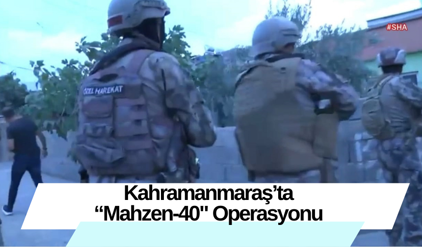 Kahramanmaraş’ta “Mahzen-40" Operasyonu