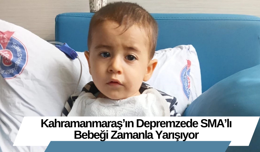 Kahramanmaraş’ın Depremzede SMA’lı Bebeği Zamanla Yarışıyor