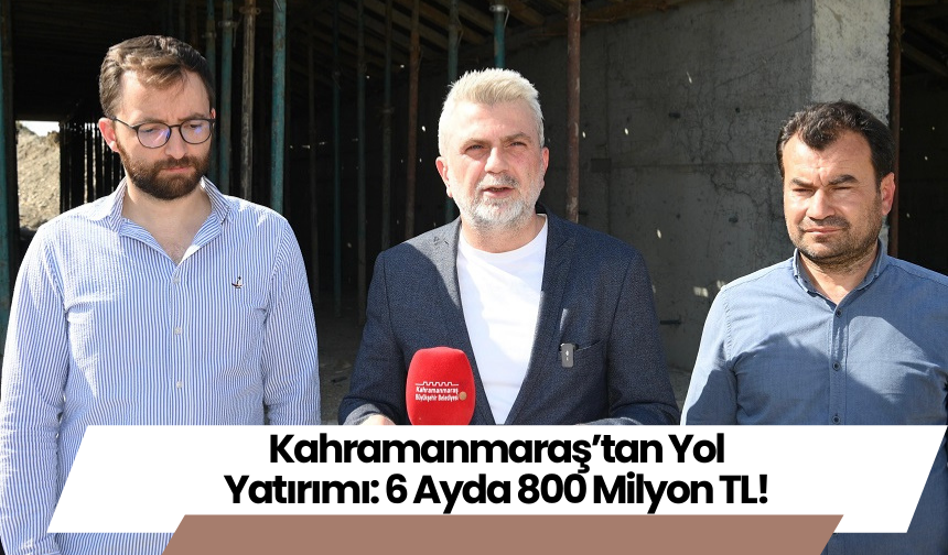 Kahramanmaraş’tan Yol Yatırımı: 6 Ayda 800 Milyon TL!