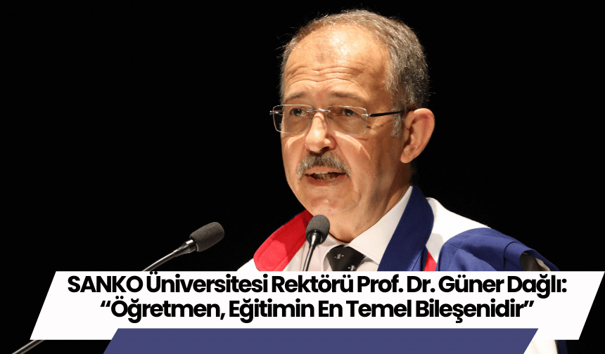 SANKO Üniversitesi Rektörü Prof. Dr. Güner Dağlı: “Öğretmen, Eğitimin En Temel Bileşenidir”