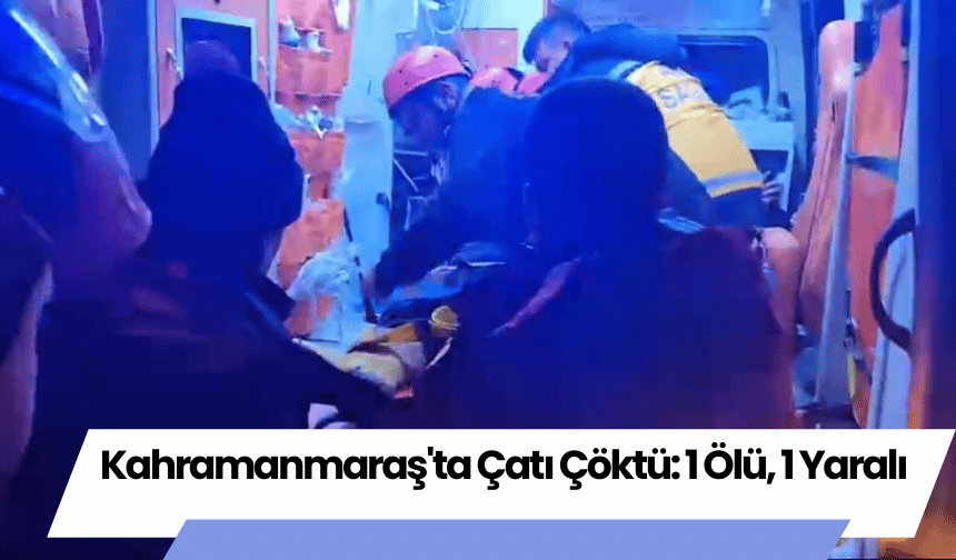 Kahramanmaraş'ta Çatı Çöktü: 1 Ölü, 1 Yaralı