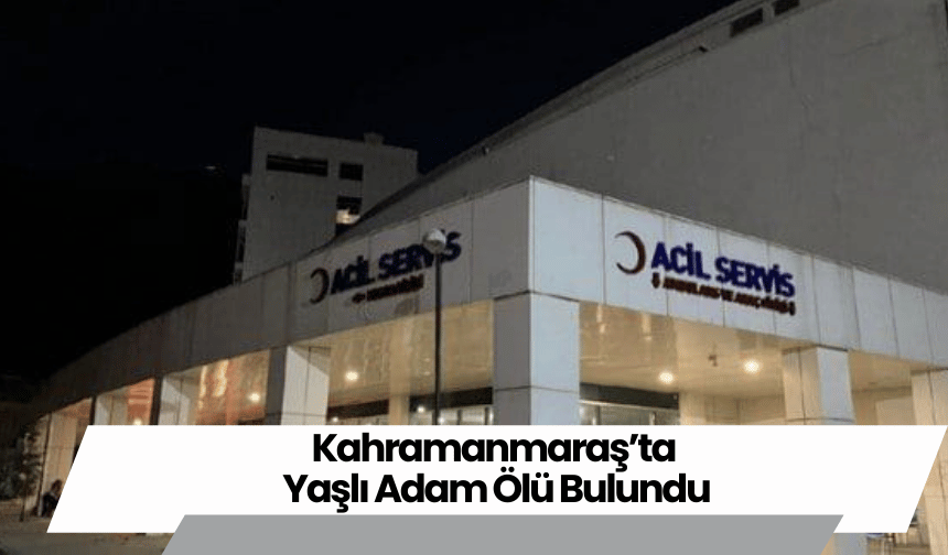 Kahramanmaraş’ta Yaşlı Adam Ölü Bulundu