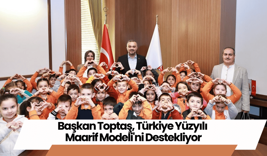 Başkan Toptaş, Türkiye Yüzyılı Maarif Modeli'ni Destekliyor