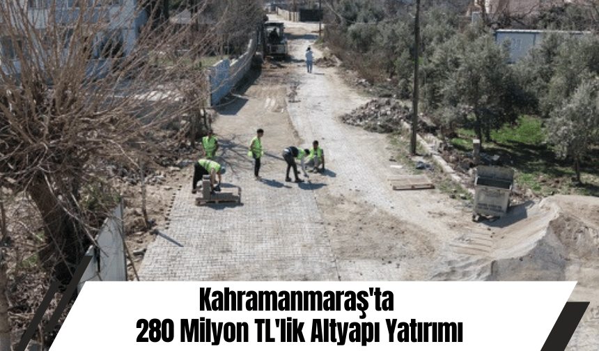 Kahramanmaraş'ta 280 Milyon TL'lik Altyapı Yatırımı