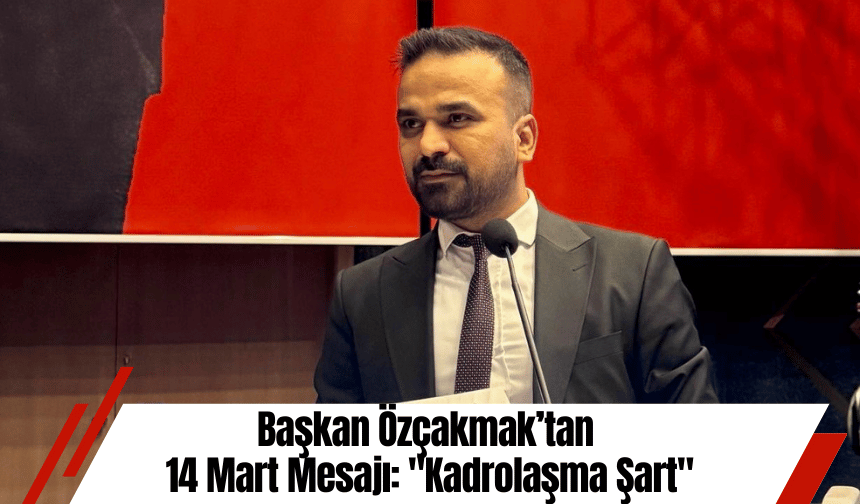 Başkan Özçakmak’tan 14 Mart Mesajı: "Kadrolaşma Şart"