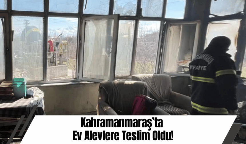 Kahramanmaraş’ta Ev Alevlere Teslim Oldu!