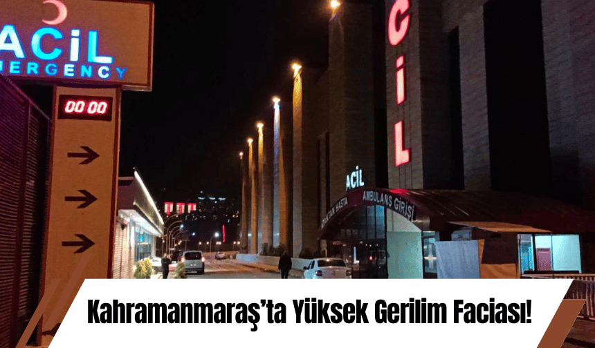 Kahramanmaraş’ta Yüksek Gerilim Faciası!