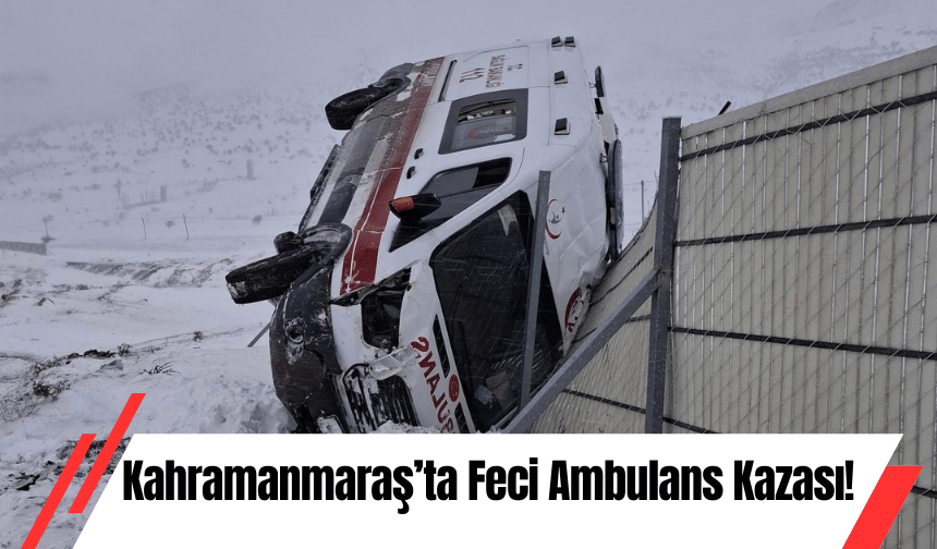 Kahramanmaraş’ta Feci Ambulans Kazası!