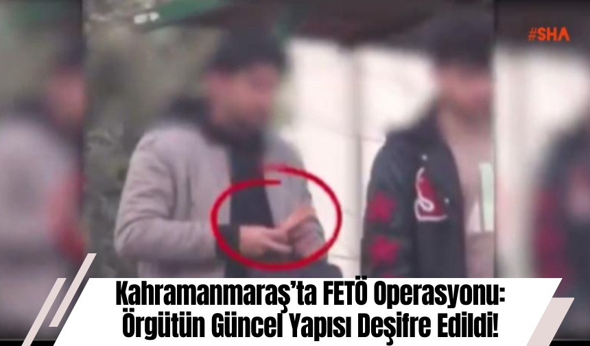 Kahramanmaraş’ta FETÖ Operasyonu: Örgütün Güncel Yapısı Deşifre Edildi!