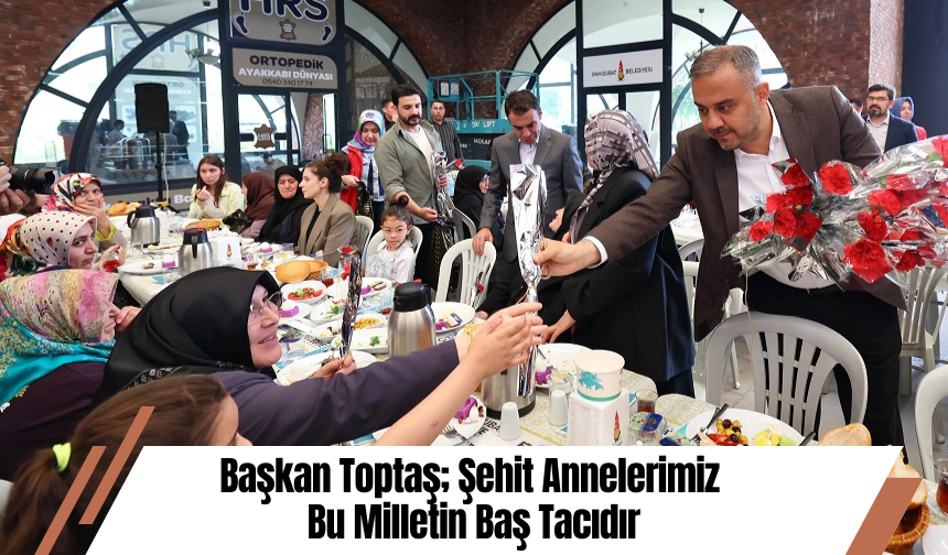 Başkan Toptaş; Şehit Annelerimiz Bu Milletin Baş Tacıdır