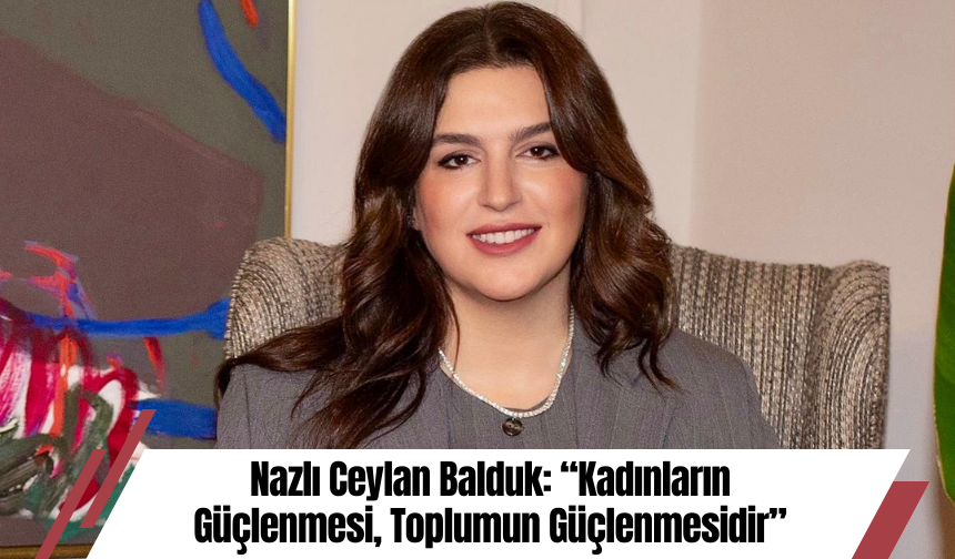 Nazlı Ceylan Balduk: “Kadınların Güçlenmesi, Toplumun Güçlenmesidir”