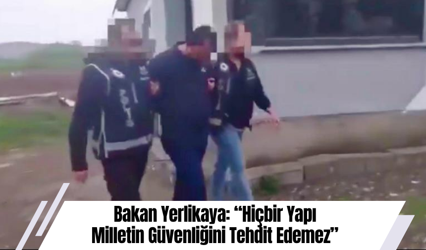 Bakan Yerlikaya: “Hiçbir Yapı Milletin Güvenliğini Tehdit Edemez”