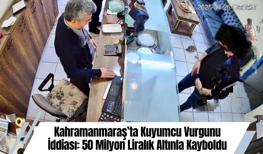 Kahramanmaraş’ta Kuyumcu Vurgunu İddiası: 50 Milyon Liralık Altınla Kayboldu