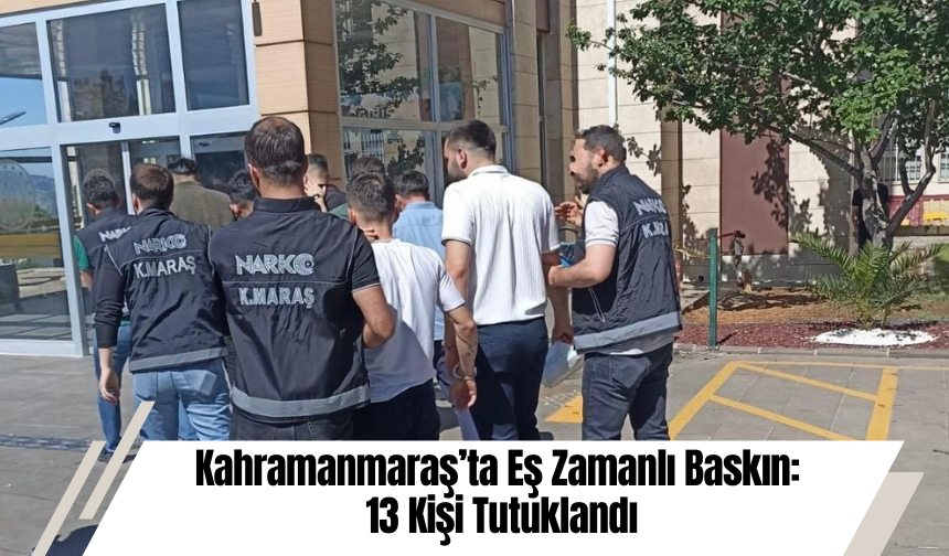 Kahramanmaraş’ta Eş Zamanlı Baskın: 13 Kişi Tutuklandı