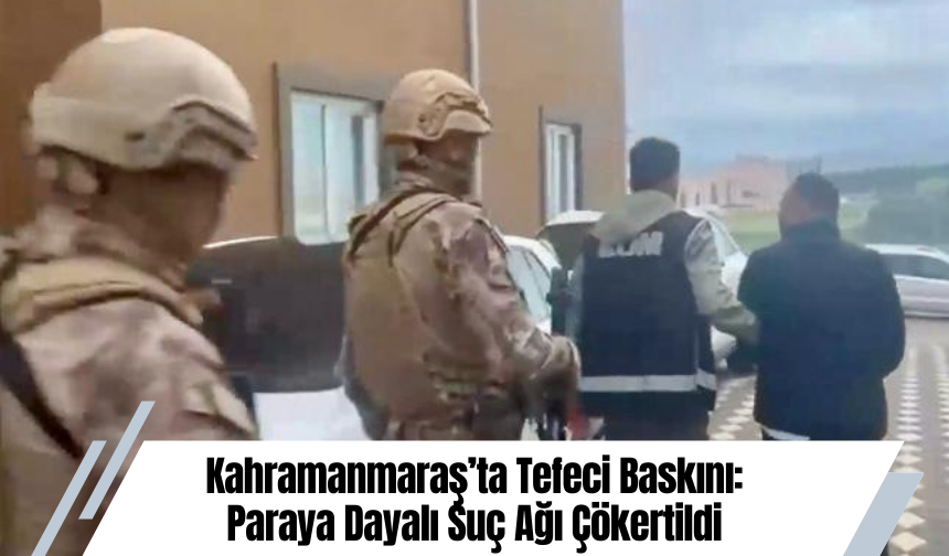 Kahramanmaraş’ta Tefeci Baskını: Paraya Dayalı Suç Ağı Çökertildi