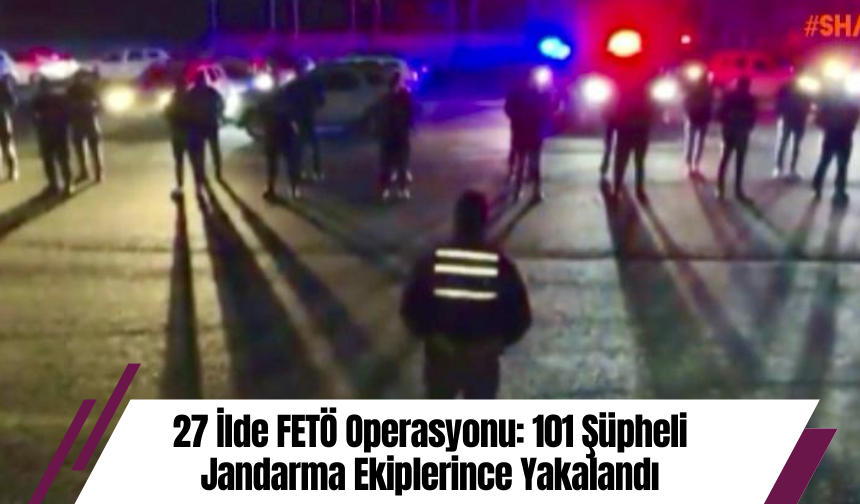 27 İlde FETÖ Operasyonu: 101 Şüpheli Jandarma Ekiplerince Yakalandı
