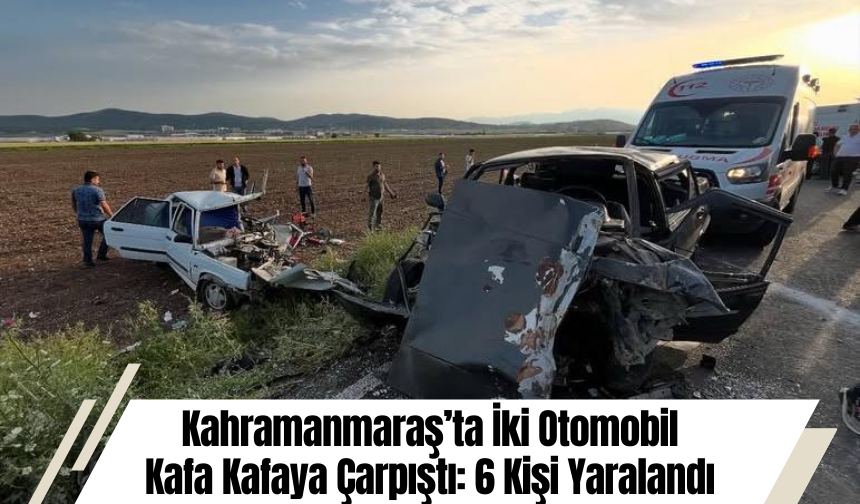 Kahramanmaraş’ta İki Otomobil Kafa Kafaya Çarpıştı: 6 Kişi Yaralandı