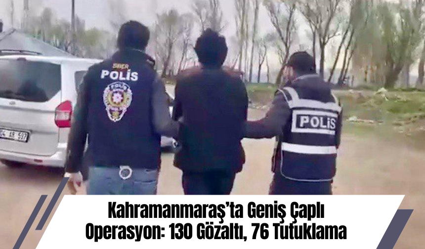 Kahramanmaraş’ta Geniş Çaplı Operasyon: 130 Gözaltı, 76 Tutuklama