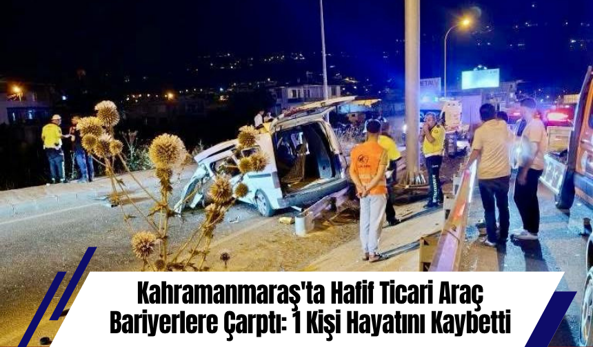 Kahramanmaraş'ta Hafif Ticari Araç Bariyerlere Çarptı: 1 Kişi Hayatını Kaybetti
