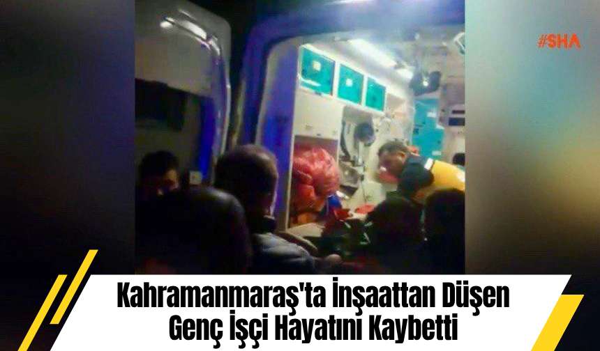 Kahramanmaraş'ta İnşaattan Düşen Genç İşçi Hayatını Kaybetti