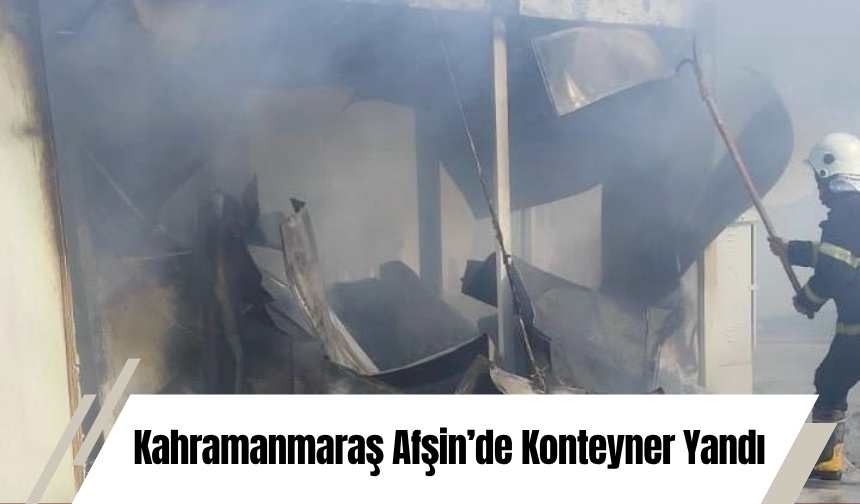 Kahramanmaraş Afşin’de Konteyner Yandı