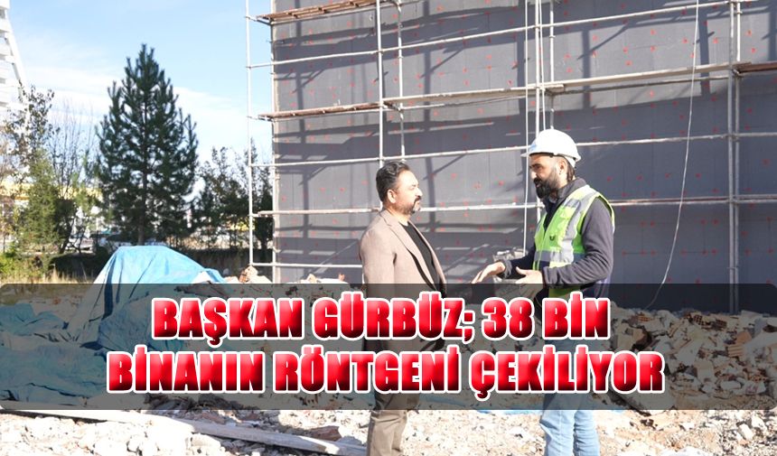 Başkan Gürbüz; 38 Bin Binanın Röntgeni Çekiliyor