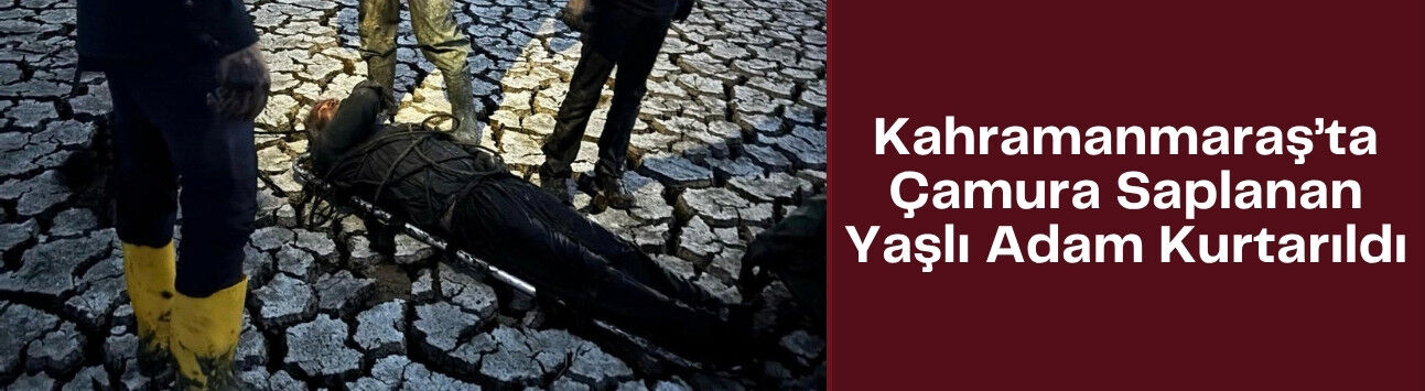 Kahramanmaraş’ta Çamura Saplanan Yaşlı Adam Kurtarıldı