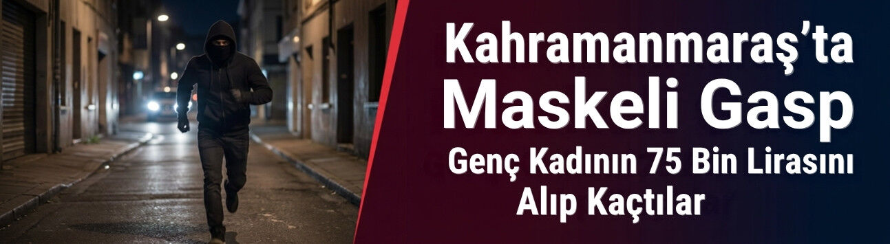 Kahramanmaraş’ta Maskeli Gasp: Genç Kadının 75 Bin Lirasını Alıp Kaçtılar