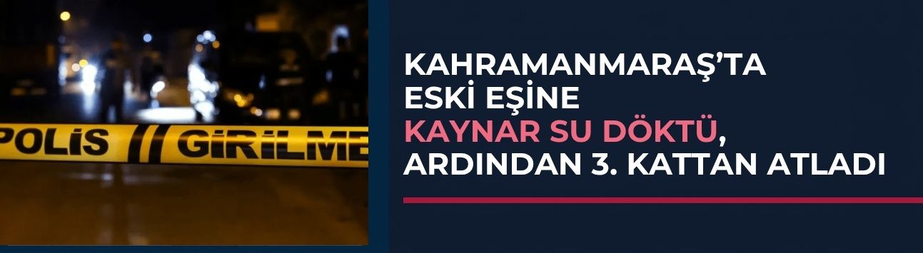 Kahramanmaraş'ta Eski Eşine Kaynar Su Döktü, Ardından 3. Kattan Atladı