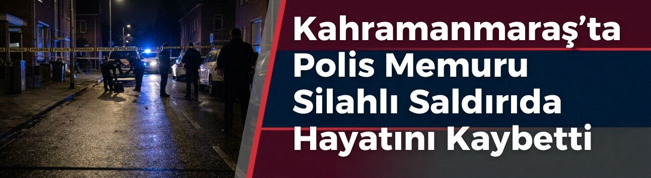 Kahramanmaraş'ta Polis Memuru Silahlı Saldırıda Hayatını Kaybetti
