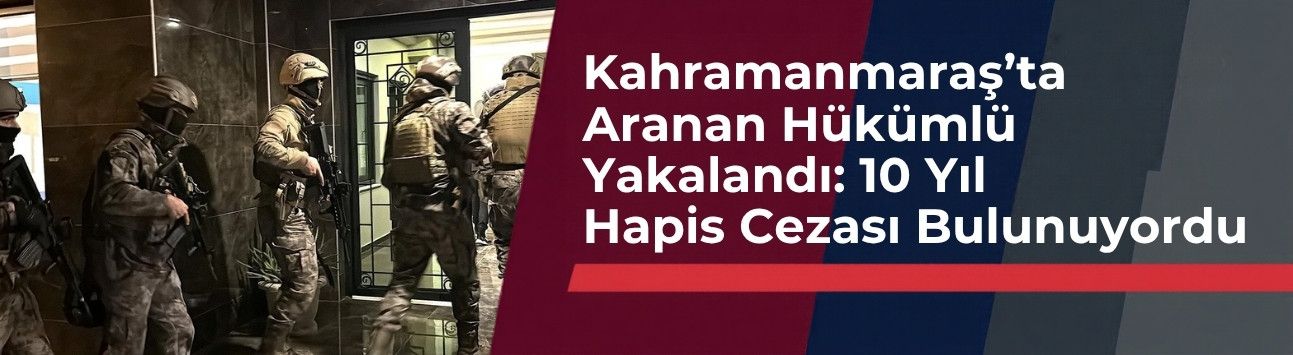 Kahramanmaraş’ta Aranan Hükümlü Yakalandı: 10 Yıl Hapis Cezası Bulunuyordu