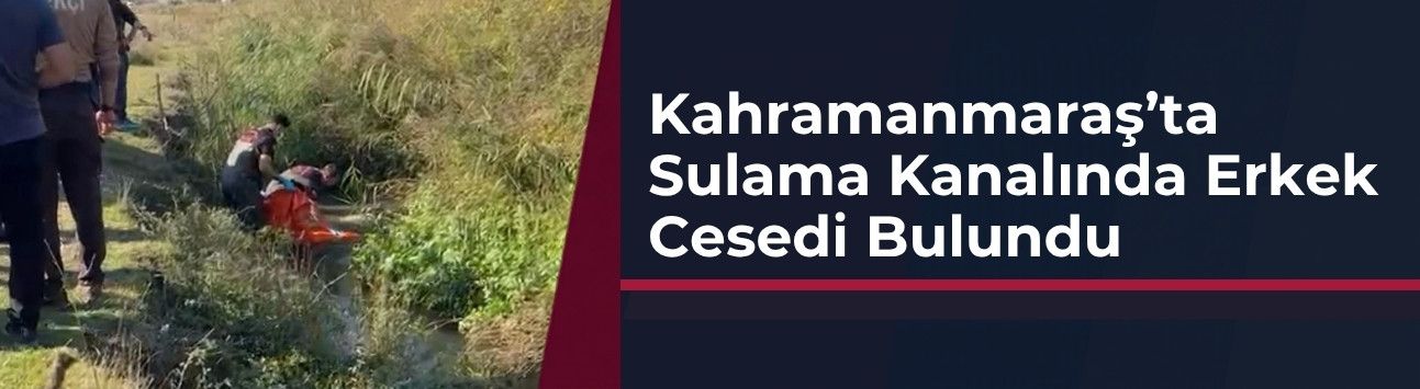 Kahramanmaraş’ta Sulama Kanalında Erkek Cesedi Bulundu