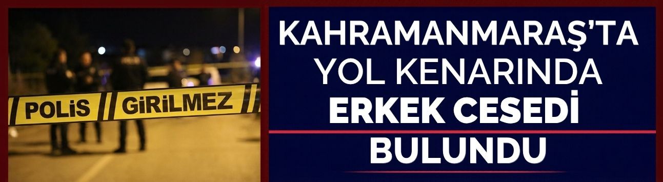 Kahramanmaraş’ta Yol Kenarında Erkek Cesedi Bulundu