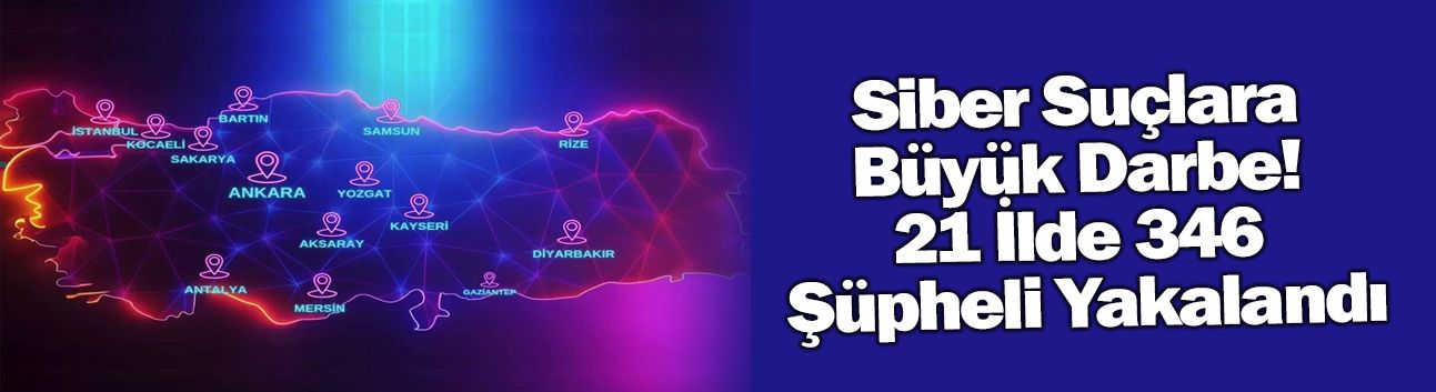 Siber Suçlara  Büyük Darbe!  21 İlde 346  Şüpheli Yakalandı