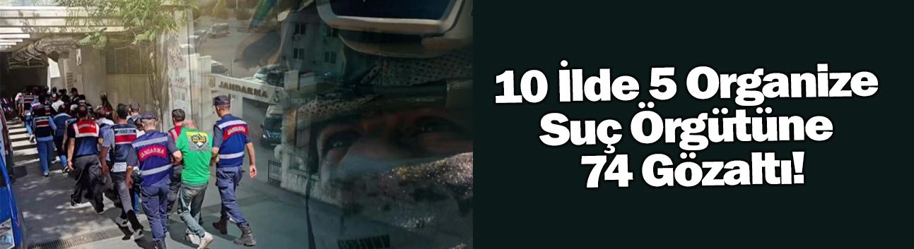 10 İlde 5 Organize  Suç Örgütüne 74 Gözaltı!