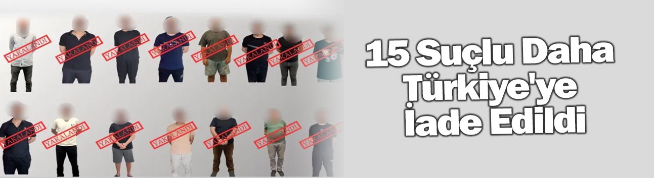 15 Suçlu Daha Türkiye'ye İade Edildi