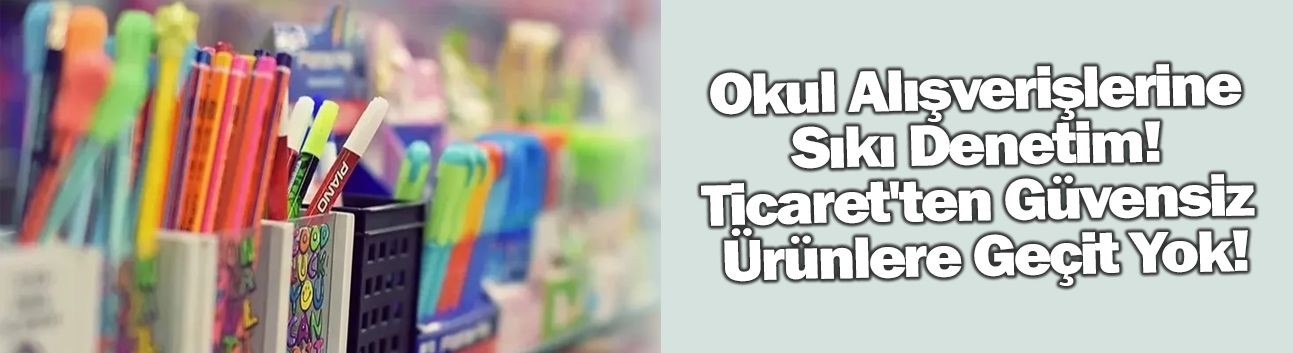 Okul Alışverişlerine Sıkı Denetim! Ticaret'ten Güvensiz Ürünlere Geçit Yok!